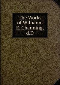 The Works of Willianm E. Channing,d.D.