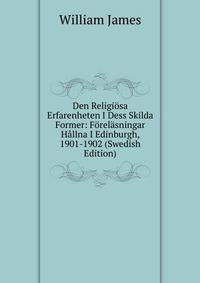 Den Religiosa Erfarenheten I Dess Skilda Former: Forelasningar Hallna I Edinburgh, 1901-1902 (Swedish Edition)