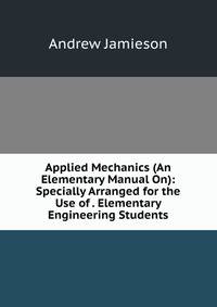 Applied Mechanics (An Elementary Manual On): Specially Arranged for the Use of . Elementary Engineering Students