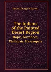 The Indians of the Painted Desert Region. Hopis, Navahoes, Wallapais, Havasupais
