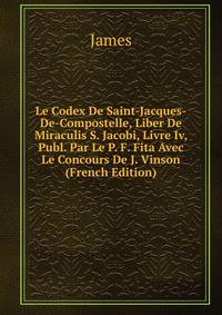 Le Codex De Saint-Jacques-De-Compostelle, Liber De Miraculis S. Jacobi, Livre Iv, Publ. Par Le P. F. Fita Avec Le Concours De J. Vinson (French Edition)