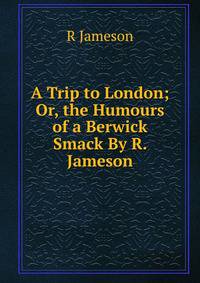 A Trip to London; Or, the Humours of a Berwick Smack By R. Jameson