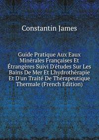 Guide Pratique Aux Eaux Min?rales Fran?aises Et ?trang?res Suivi D'?tudes Sur Les Bains De Mer Et L'hydroth?rapie Et D'un Trait? De Th?rapeutique Thermale (French Edition)