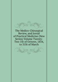 The Medico-Chirurgical Review, and Jornal of Practical Medicine (New Series) Volume Twenty-Two 1St of Octorer, 1834, to 31St of March