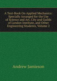 A Text-Book On Applied Mechanics: Specially Arranged for the Use of Science and Art, City and Guilds of London Institute, and Other Engineering Students, Volume 2