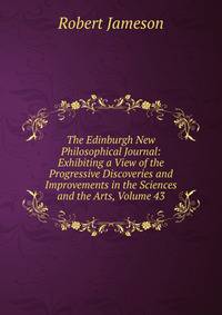 The Edinburgh New Philosophical Journal: Exhibiting a View of the Progressive Discoveries and Improvements in the Sciences and the Arts, Volume 43