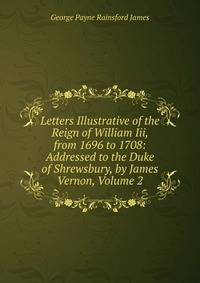 Letters Illustrative of the Reign of William Iii, from 1696 to 1708: Addressed to the Duke of Shrewsbury, by James Vernon, Volume 2