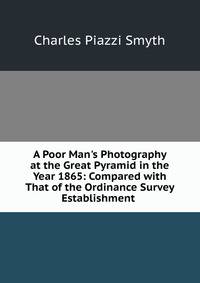 A Poor Man's Photography at the Great Pyramid in the Year 1865: Compared with That of the Ordinance Survey Establishment .