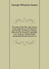 The Lake of the Sky, Lake Tahoe, in the High Sierras of California and Nevada: Its History, Indians, Discovery by Fremont, Legendary Lore, Various . Single Outlet, Automobile Routes, Historic to