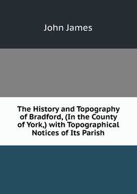 The History and Topography of Bradford, (In the County of York,) with Topographical Notices of Its Parish
