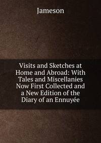 Visits and Sketches at Home and Abroad: With Tales and Miscellanies Now First Collected and a New Edition of the Diary of an Ennuyee