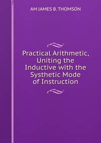 Practical Arithmetic, Uniting the Inductive with the Systhetic Mode of Instruction.