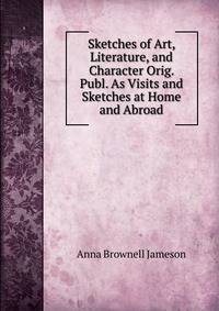 Sketches of Art, Literature, and Character Orig. Publ. As Visits and Sketches at Home and Abroad.