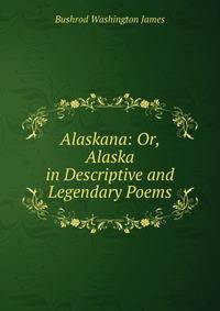 Alaskana: Or, Alaska in Descriptive and Legendary Poems