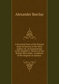 A Practical View of the Present State of Slavery in the West Indies; Or, an Examination of Mr. Stephen's "Slavery of the British West India . Condition of the Negroes in Jamaica .