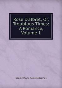 Rose D'albret; Or, Troublous Times: A Romance, Volume 1