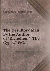 The Desultory Man: By the Author of "Richelieu," "The Gypsy," &amp;C. .