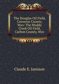 The Douglas Oil Field, Converse County, Wyo: The Muddy Creek Oil Field, Carbon County, Wyo