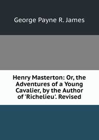 Henry Masterton: Or, the Adventures of a Young Cavalier, by the Author of 'Richelieu'. Revised