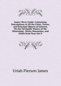 James' River Guide: Containing Descriptions of All the Cities, Towns, and Principal Objects of Interest, On the Navigable Waters of the Mississippi . Rocky Mountains, and South from Near the N