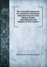 The Long White Mountian: Or, a Journey in Manchuria, with Some Account of the History, People, Administration and Religion of That Country