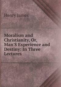 Moralism and Christianity, Or, Man'S Experience and Destiny: In Three Lectures