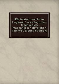Die letzten zwei Jahre Ungarns: Chronologisches Tagebuch der magnarischen Revolution Volume 2 (German Edition)