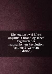Die letzten zwei Jahre Ungarns: Chronologisches Tagebuch der magnarischen Revolution Volume 3 (German Edition)