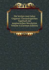 Die letzten zwei Jahre Ungarns: Chronologisches Tagebuch der magnarischen Revolution Volume 4 (German Edition)