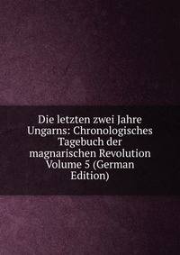 Die letzten zwei Jahre Ungarns: Chronologisches Tagebuch der magnarischen Revolution Volume 5 (German Edition)
