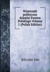 Wizerunki polityczne dziejow Pastwa Polskiego Volume 1 (Polish Edition)