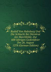 Rudolf Von Habsburg Und Die Schlacht Bei Durnkrut Am Marchfelde; Zur 600 Jahrigen Gedenkfeier Des 26. August 1278 (German Edition)