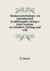 Human psychology: an introduction to philosophy, being a brief treatise on intellect, feeling and will