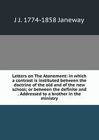 Letters on The Atonement: in which a contrast is instituted between the doctrine of the old and of the new school; or between the definite and . Addressed to a brother in the ministry