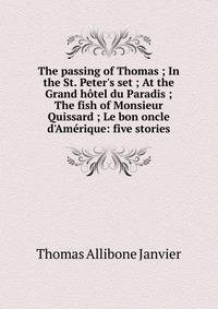 The passing of Thomas ; In the St. Peter's set ; At the Grand h?tel du Paradis ; The fish of Monsieur Quissard ; Le bon oncle d'Am?rique: five stories