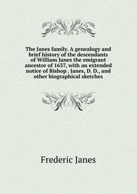 The Janes family. A genealogy and brief history of the descendants of William Janes the emigrant ancestor of 1637, with an extended notice of Bishop . Janes, D. D., and other biographical sketches