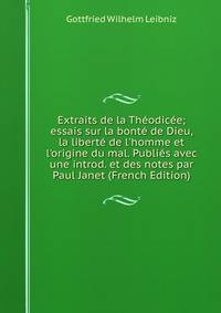 Extraits de la Th?odic?e; essais sur la bont? de Dieu, la libert? de l'homme et l'origine du mal. Publi?s avec une introd. et des notes par Paul Janet (French Edition)