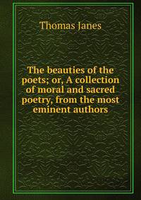 The beauties of the poets; or, A collection of moral and sacred poetry, from the most eminent authors