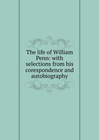 The life of William Penn: with selections from his corespondence and autobiography