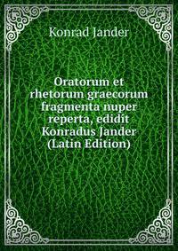 Oratorum et rhetorum graecorum fragmenta nuper reperta, edidit Konradus Jander (Latin Edition)