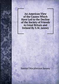 An American View of the Causes Which Have Led to the Decline of the Society of Friends in Great Britain and Ireland By S.M. Janney.