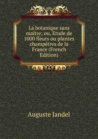 La botanique sans maitre; ou, Etude de 1000 fleurs ou plantes champetres de la France (French Edition)