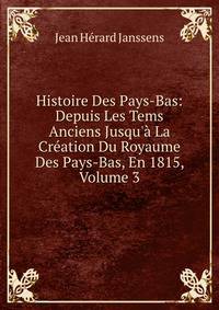 Histoire Des Pays-Bas: Depuis Les Tems Anciens Jusqu'? La Cr?ation Du Royaume Des Pays-Bas, En 1815, Volume 3