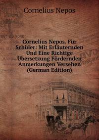 Cornelius Nepos. Fur Schuler: Mit Erlauternden Und Eine Richtige Ubersetzung Fordernden Anmerkungen Versehen (German Edition)