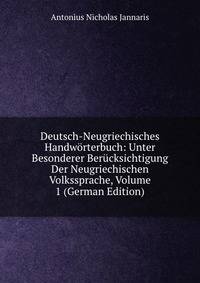 Deutsch-Neugriechisches Handworterbuch: Unter Besonderer Berucksichtigung Der Neugriechischen Volkssprache, Volume 1 (German Edition)