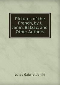 Pictures of the French, by J. Janin, Balzac, and Other Authors