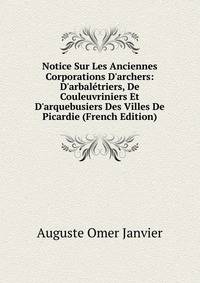 Notice Sur Les Anciennes Corporations D'archers: D'arbal?triers, De Couleuvriniers Et D'arquebusiers Des Villes De Picardie (French Edition)
