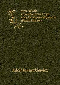 ywot Adolfa Januszkiewicza I Jego Listy Ze Stepow Kirgizkich (Polish Edition)