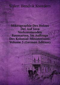 Mikrographie Des Holzes Der Auf Java Vorkommenden Baumarten, Im Auftrage Des Kolonial-Ministeriums, Volume 3 (German Edition)