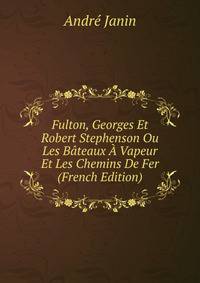 Fulton, Georges Et Robert Stephenson Ou Les Bateaux A Vapeur Et Les Chemins De Fer (French Edition)